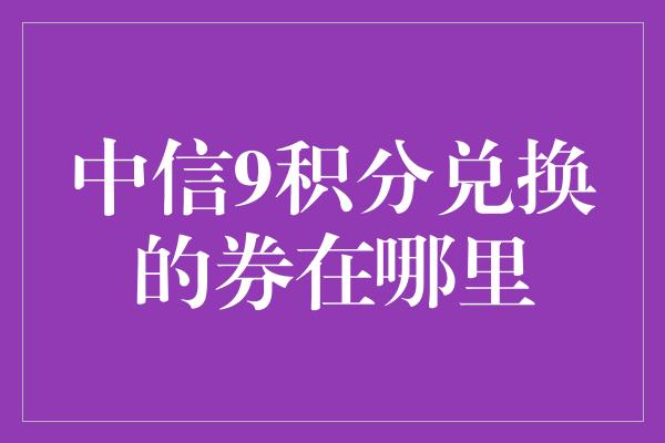 中信9积分兑换的券在哪里