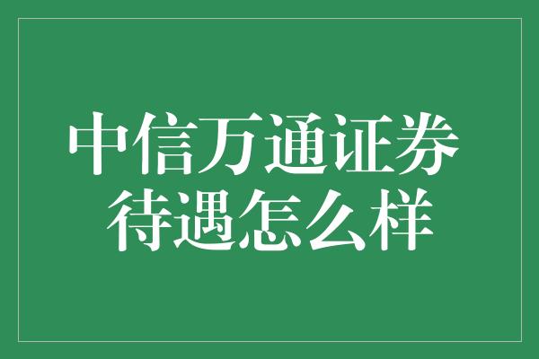 中信万通证券 待遇怎么样