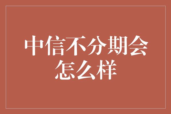 中信不分期会怎么样