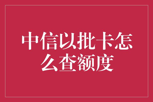 中信以批卡怎么查额度