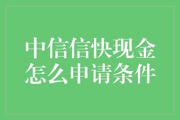 中信信快现金怎么申请条件