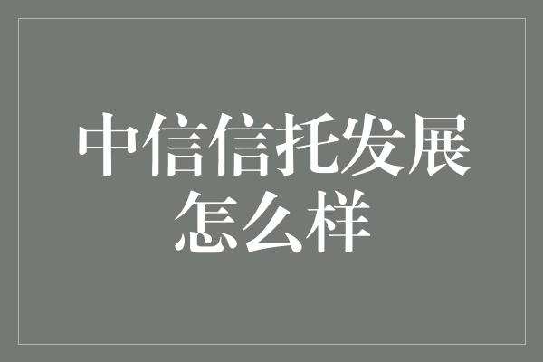 中信信托发展怎么样