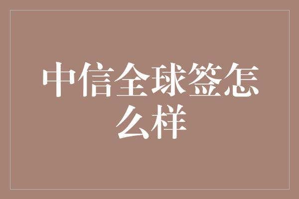 中信全球签怎么样