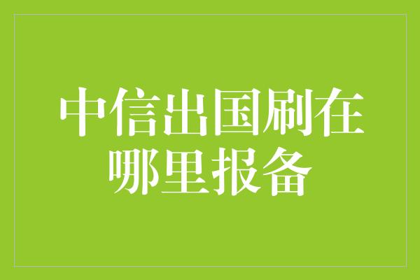 中信出国刷在哪里报备