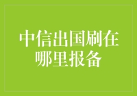 中信出国刷在哪里报备：解读出国金融服务报备流程