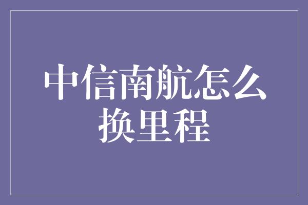 中信南航怎么换里程