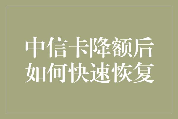 中信卡降额后如何快速恢复