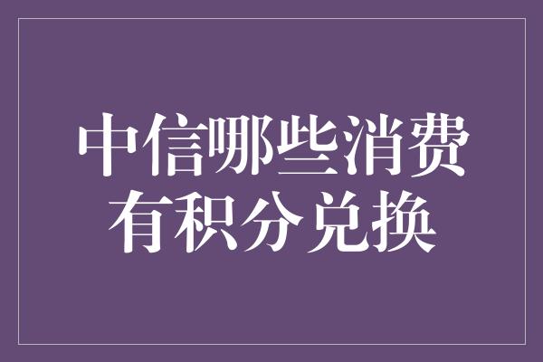 中信哪些消费有积分兑换