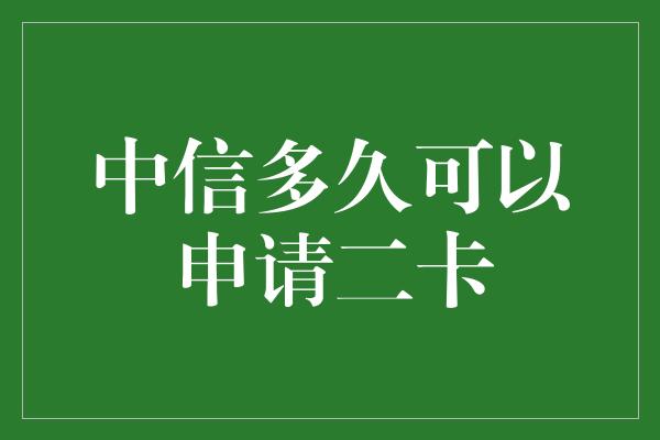 中信多久可以申请二卡