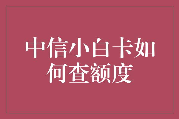 中信小白卡如何查额度