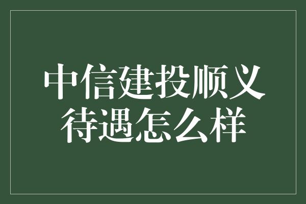 中信建投顺义待遇怎么样