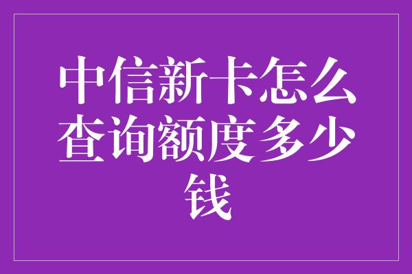 中信新卡怎么查询额度多少钱