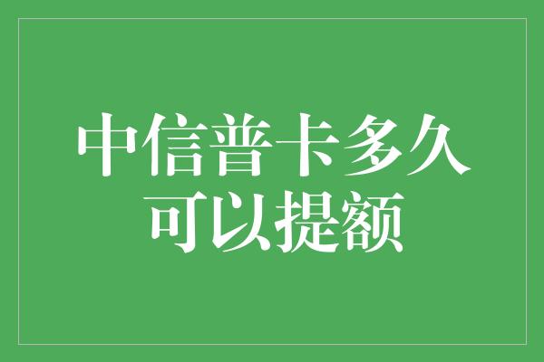 中信普卡多久可以提额