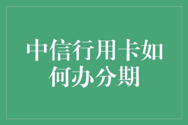 中信行用卡如何办分期