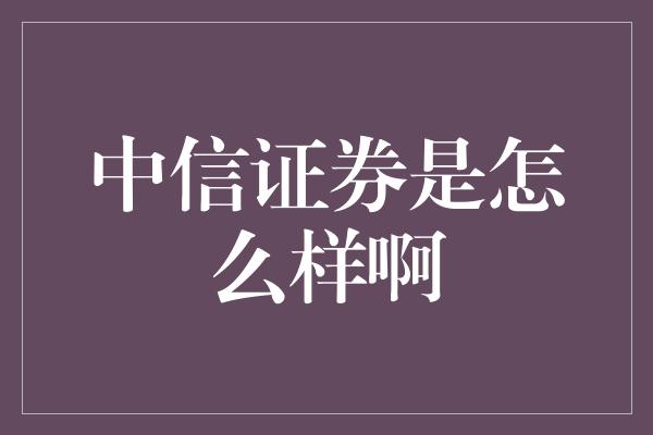 中信证券是怎么样啊