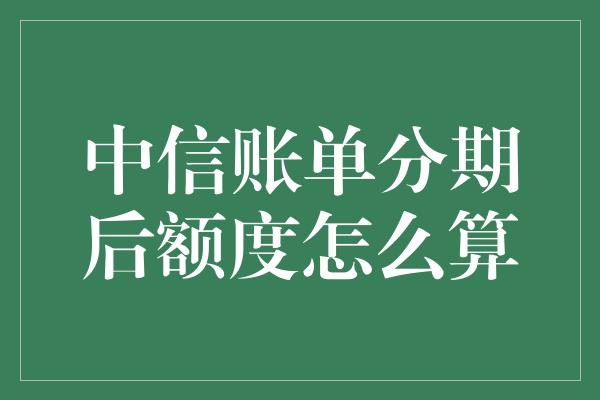 中信账单分期后额度怎么算