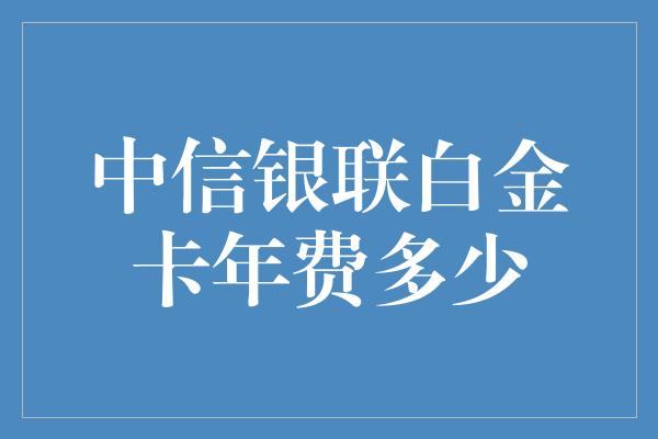 中信银联白金卡年费多少