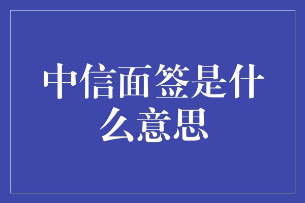 中信面签是什么意思