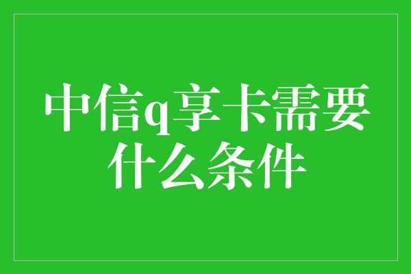 中信q享卡需要什么条件