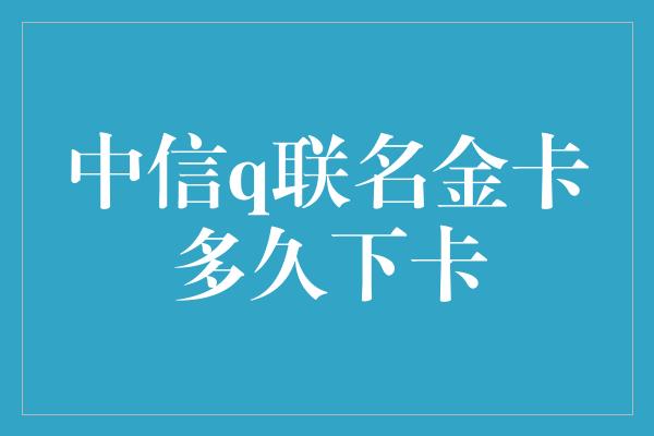 中信q联名金卡多久下卡