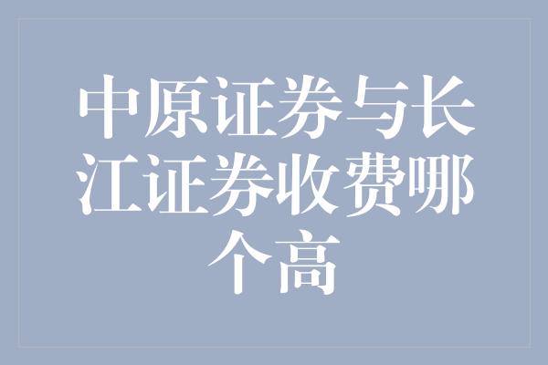 中原证券与长江证券收费哪个高