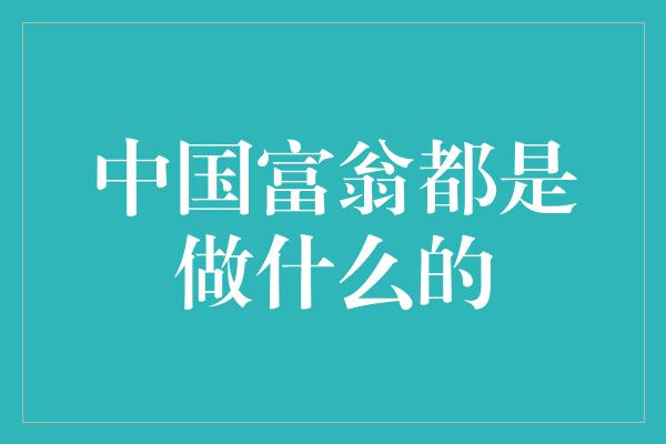 中国富翁都是做什么的