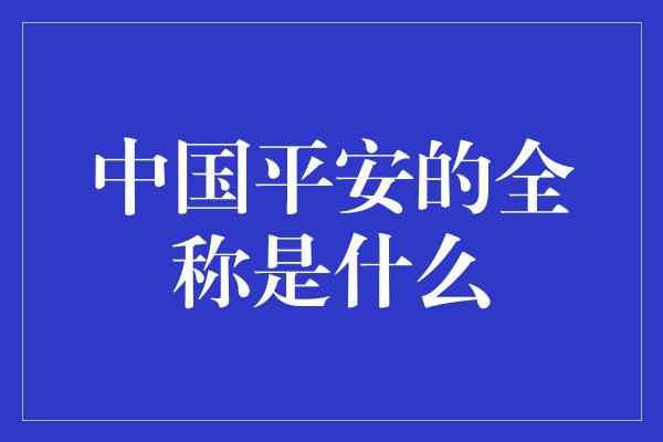 中国平安的全称是什么