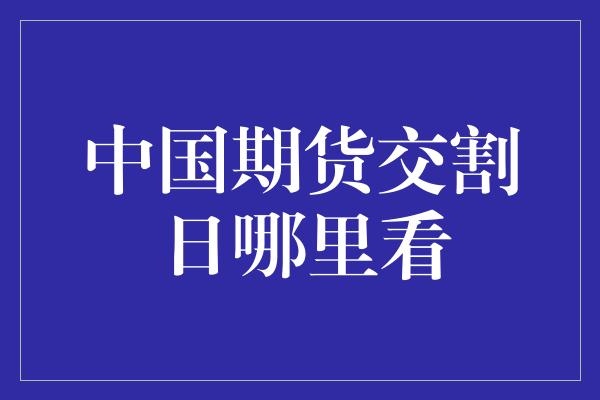 中国期货交割日哪里看