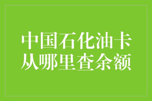 中国石化油卡从哪里查余额