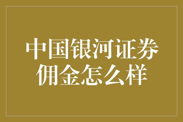 中国银河证券佣金怎么样