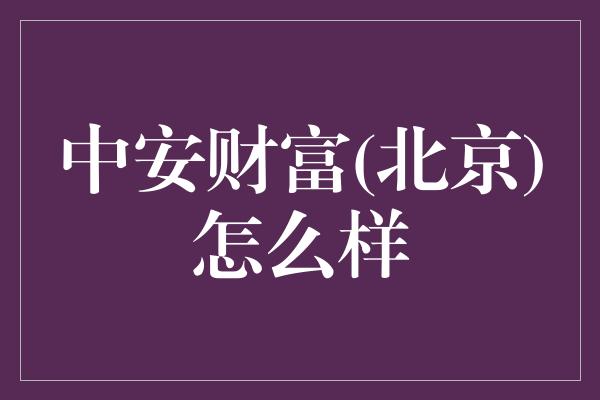 中安财富(北京)怎么样