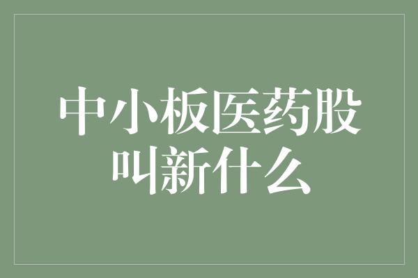 中小板医药股叫新什么