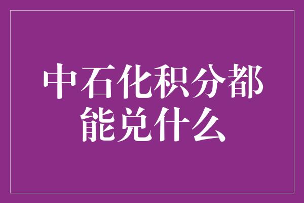 中石化积分都能兑什么