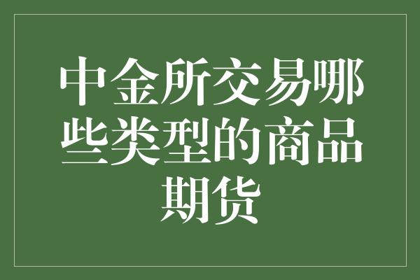 中金所交易哪些类型的商品期货