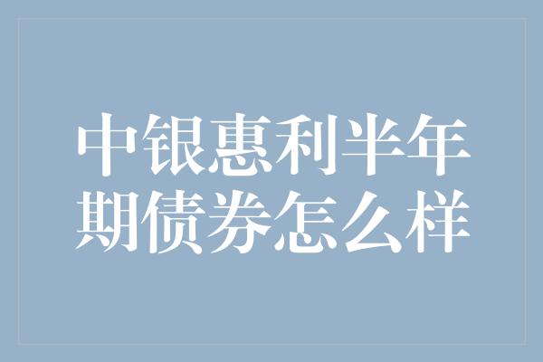 中银惠利半年期债券怎么样