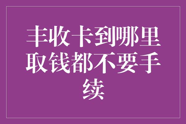 丰收卡到哪里取钱都不要手续