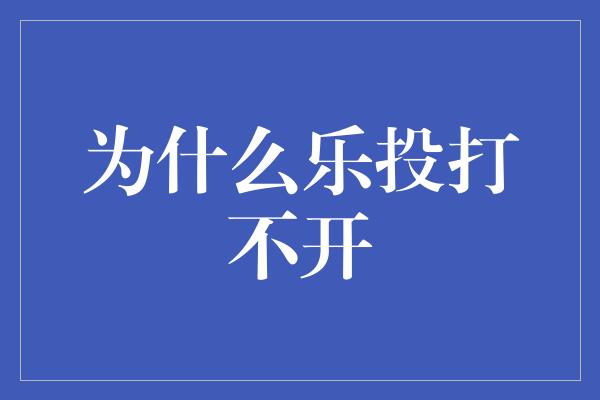 为什么乐投打不开