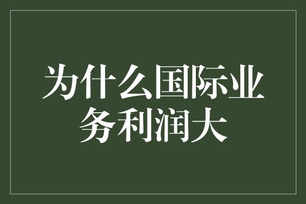 为什么国际业务利润大