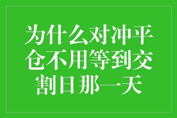 为什么对冲平仓不用等到交割日那一天