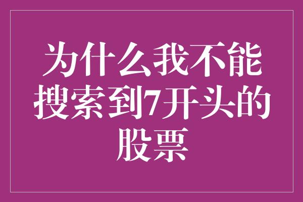 为什么我不能搜索到7开头的股票