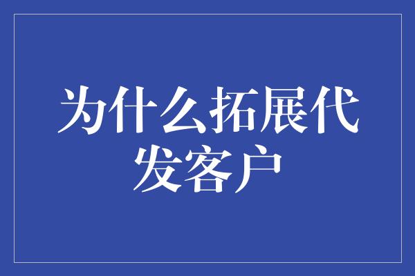 为什么拓展代发客户