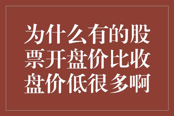 为什么有的股票开盘价比收盘价低很多啊