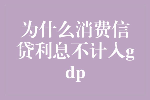 为什么消费信贷利息不计入gdp