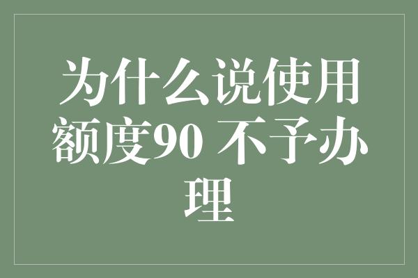 为什么说使用额度90 不予办理