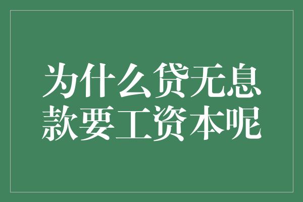 为什么贷无息款要工资本呢