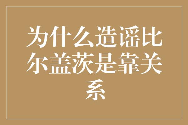 为什么造谣比尔盖茨是靠关系