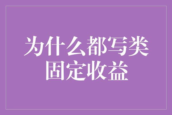 为什么都写类固定收益