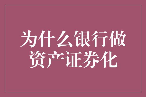 为什么银行做资产证券化