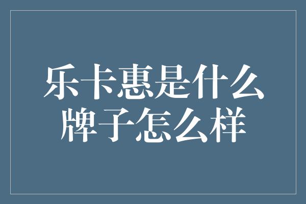 乐卡惠是什么牌子怎么样