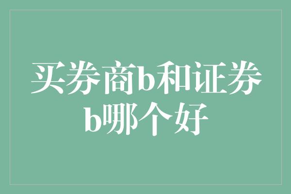 买券商b和证券b哪个好